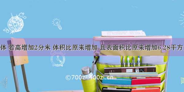 一个圆柱体 若高增加2分米 体积比原来增加 且表面积比原来增加6.28平方分米 原来