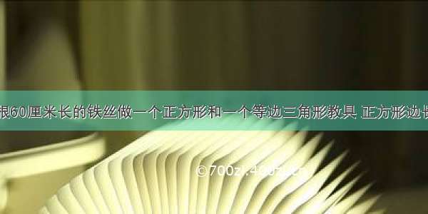 王老师用一根60厘米长的铁丝做一个正方形和一个等边三角形教具 正方形边长与三角形一