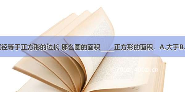 已知圆的直径等于正方形的边长 那么圆的面积_____正方形的面积．A.大于B.等于C.小于