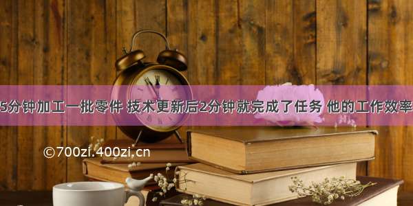 王师傅原来5分钟加工一批零件 技术更新后2分钟就完成了任务 他的工作效率提高了A.40