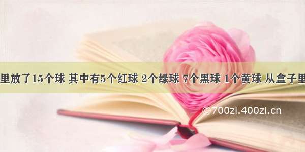 一个盒子里放了15个球 其中有5个红球 2个绿球 7个黑球 1个黄球 从盒子里任意摸一