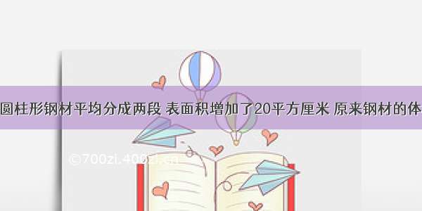 一根长2米的圆柱形钢材平均分成两段 表面积增加了20平方厘米 原来钢材的体积_______