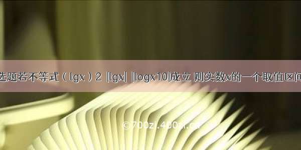 单选题若不等式（lgx）2＜|lgx|＜|logx10|成立 则实数x的一个取值区间为
