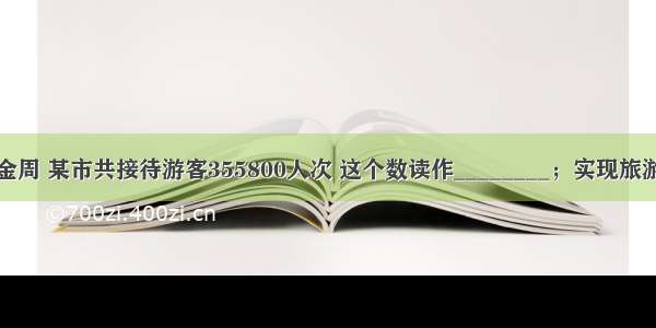 今年五一黄金周 某市共接待游客355800人次 这个数读作________；实现旅游收入一亿六