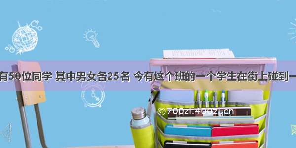 单选题某班有50位同学 其中男女各25名 今有这个班的一个学生在街上碰到一个同班同学