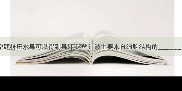 填空题挤压水果可以得到果汁 这些汁液主要来自细胞结构的________．