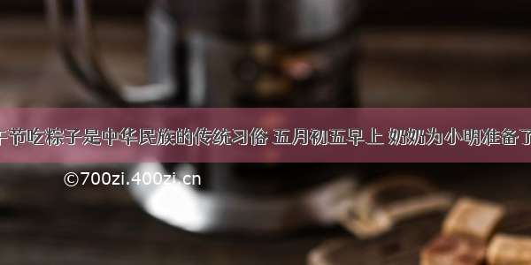 填空题端午节吃粽子是中华民族的传统习俗 五月初五早上 奶奶为小明准备了四只粽子：
