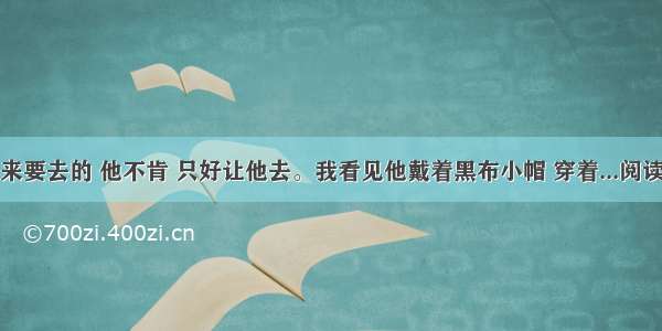 我本来要去的 他不肯 只好让他去。我看见他戴着黑布小帽 穿着...阅读答案