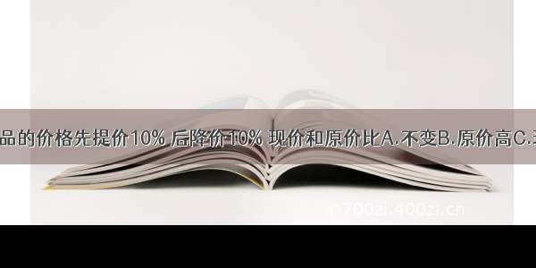 一种商品的价格先提价10% 后降价10% 现价和原价比A.不变B.原价高C.现价高