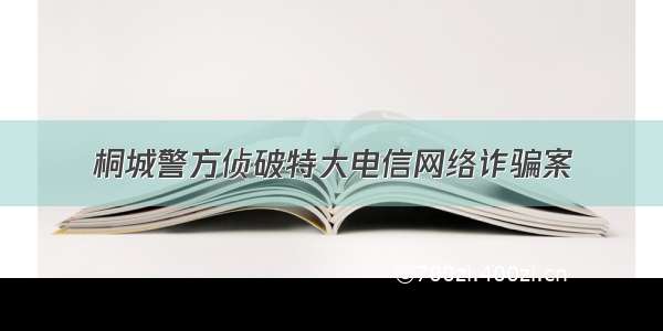 桐城警方侦破特大电信网络诈骗案