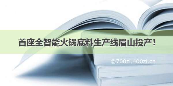 首座全智能火锅底料生产线眉山投产！