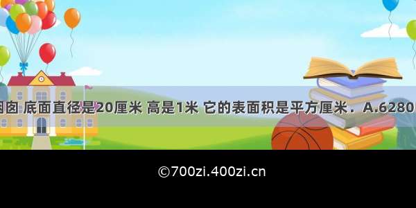 一个圆柱形烟囱 底面直径是20厘米 高是1米 它的表面积是平方厘米．A.6280B.628C.62.8