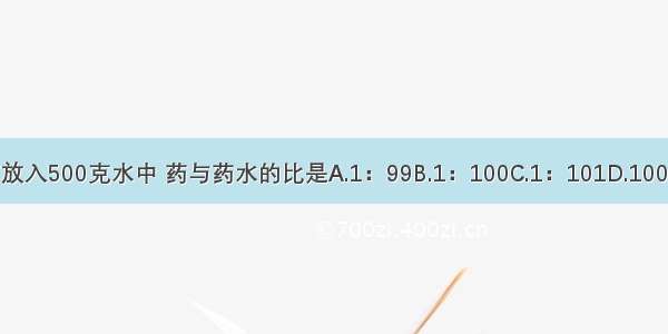 5克药放入500克水中 药与药水的比是A.1：99B.1：100C.1：101D.100：101