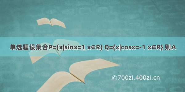 单选题设集合P={x|sinx=1 x∈R} Q={x|cosx=-1 x∈R} 则A