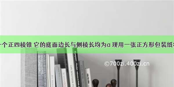 单选题有一个正四棱锥 它的底面边长与侧棱长均为a 现用一张正方形包装纸将其完全包