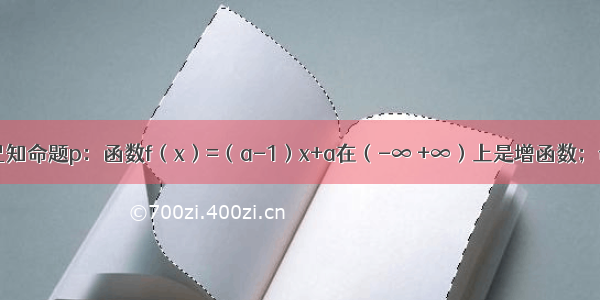 解答题已知命题p：函数f（x）=（a-1）x+a在（-∞ +∞）上是增函数；命题q：．