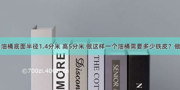 一个圆柱形油桶底面半径1.4分米 高5分米 做这样一个油桶需要多少铁皮？做成后可以盛