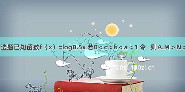 单选题已知函数f（x）=log0.5x 若0＜c＜b＜a＜1 令   则A.M＞N＞P