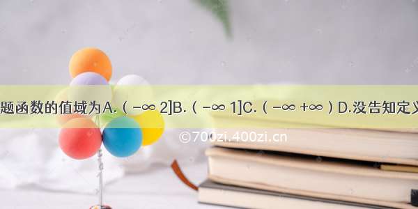 单选题函数的值域为A.（-∞ 2]B.（-∞ 1]C.（-∞ +∞）D.没告知定义域