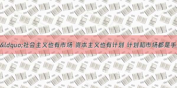 单选题邓小平说：“社会主义也有市场 资本主义也有计划 计划和市场都是手段。”二战