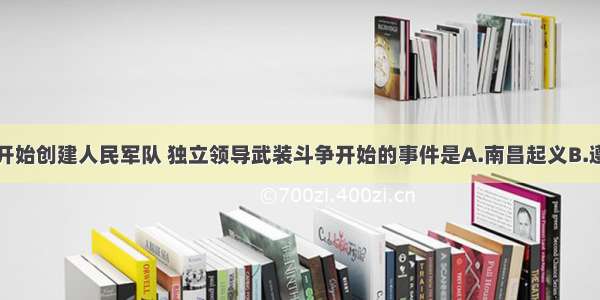 单选题中共开始创建人民军队 独立领导武装斗争开始的事件是A.南昌起义B.遵义会议C.秋