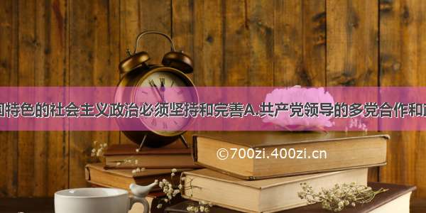 单选题有中国特色的社会主义政治必须坚持和完善A.共产党领导的多党合作和政治协商制度