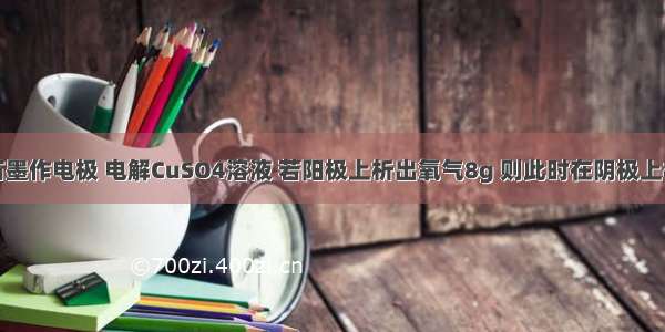 单选题以石墨作电极 电解CuSO4溶液 若阳极上析出氧气8g 则此时在阴极上析出铜的质