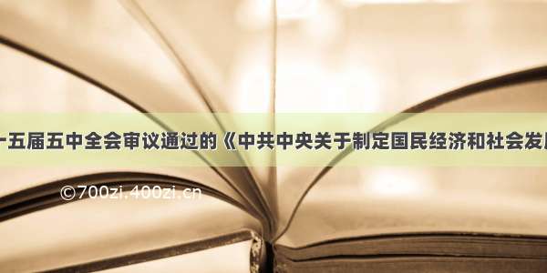 单选题中共十五届五中全会审议通过的《中共中央关于制定国民经济和社会发展第十个五年