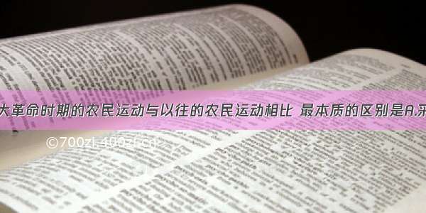 单选题国民大革命时期的农民运动与以往的农民运动相比 最本质的区别是A.采用暴力斗争