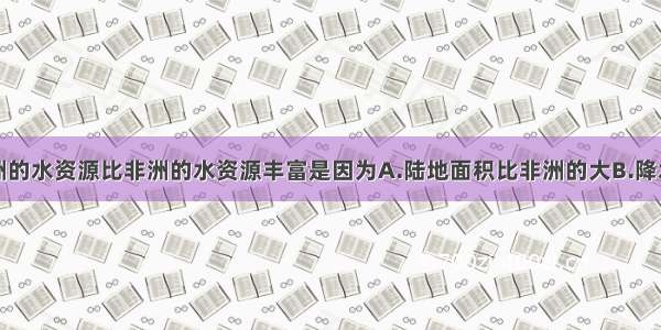 单选题南美洲的水资源比非洲的水资源丰富是因为A.陆地面积比非洲的大B.降水量比非洲的