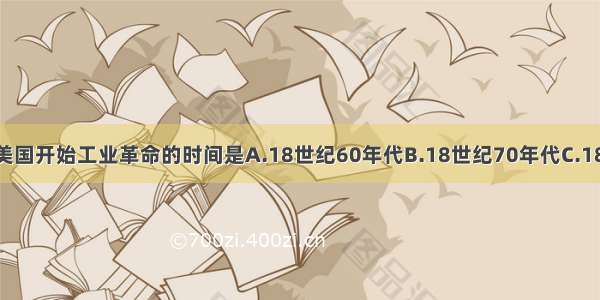 单选题美国开始工业革命的时间是A.18世纪60年代B.18世纪70年代C.18世纪80