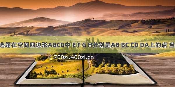 单选题在空间四边形ABCD中 E F G H分别是AB BC CD DA上的点 当BD