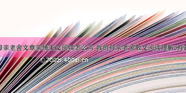 我的母亲老舍文章亲情美文阅读怎么写 我的母亲老舍散文阅读理解分段(8篇)