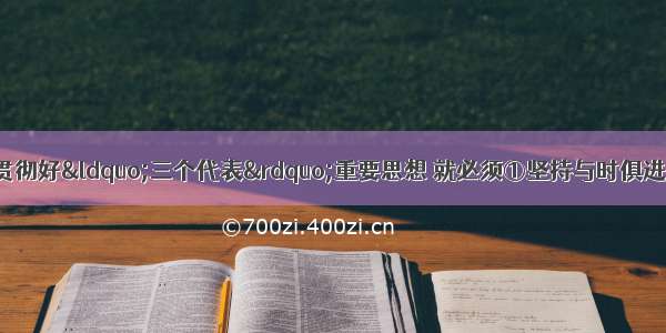 单选题要学习好 贯彻好“三个代表”重要思想 就必须①坚持与时俱进 坚持党的先进性