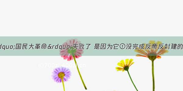 单选题之所以说“国民大革命”失败了 是因为它①没完成反帝反封建的革命任务②没有统