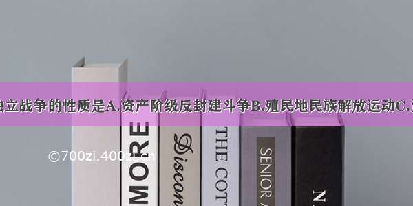 单选题美国独立战争的性质是A.资产阶级反封建斗争B.殖民地民族解放运动C.资产阶级革命