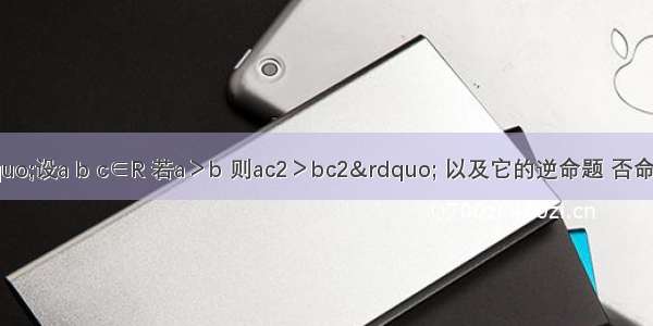 原命题：“设a b c∈R 若a＞b 则ac2＞bc2” 以及它的逆命题 否命题 逆否命题中