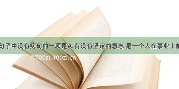 单选题下列句子中没有病句的一项是A.有没有坚定的意志 是一个人在事业上能够取得成功