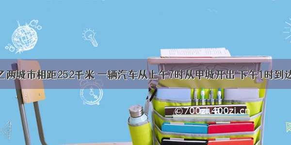 单选题甲 乙两城市相距252千米 一辆汽车从上午7时从甲城开出 下午1时到达乙城 这辆