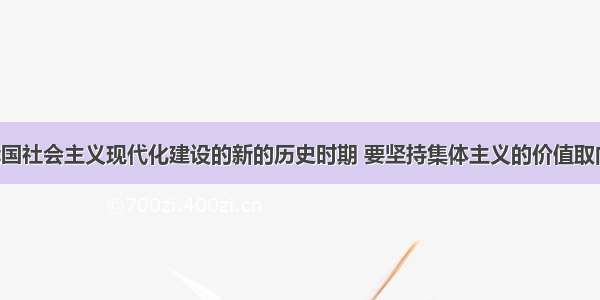 单选题在我国社会主义现代化建设的新的历史时期 要坚持集体主义的价值取向 总的要求