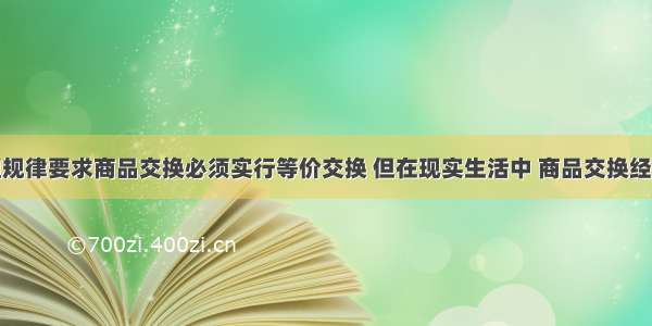 单选题价值规律要求商品交换必须实行等价交换 但在现实生活中 商品交换经常是不等价