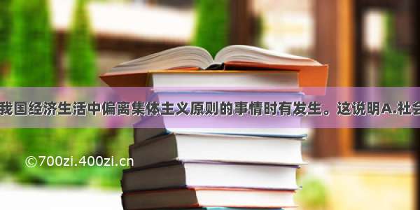 单选题当前 我国经济生活中偏离集体主义原则的事情时有发生。这说明A.社会主义市场经