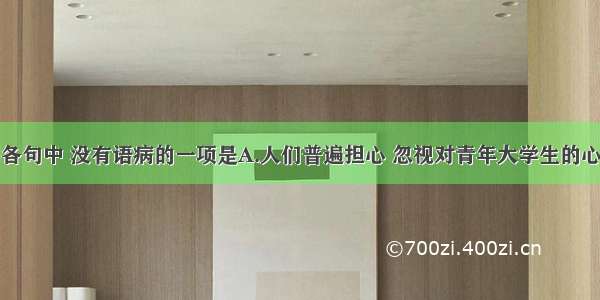 单选题下列各句中 没有语病的一项是A.人们普遍担心 忽视对青年大学生的心理健康教育