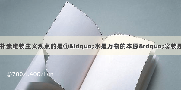 单选题下列选项中属于朴素唯物主义观点的是①“水是万物的本原”②物是观念的集合③“