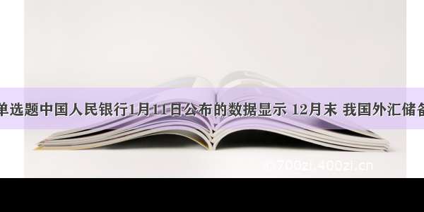 单选题中国人民银行1月11日公布的数据显示 12月末 我国外汇储备