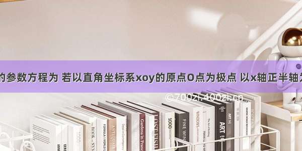 已知直线l的参数方程为 若以直角坐标系xoy的原点O点为极点 以x轴正半轴为极轴 选取