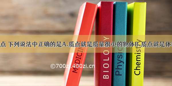 单选题关于质点 下列说法中正确的是A.质点就是质量很小的物体B.质点就是体积很小的物体