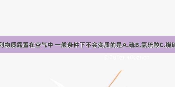 单选题下列物质露置在空气中 一般条件下不会变质的是A.硫B.氢硫酸C.烧碱D.亚硫酸