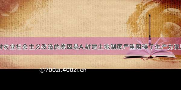 单选题国家对农业社会主义改造的原因是A.封建土地制度严重阻碍了生产力发展B.是建立社