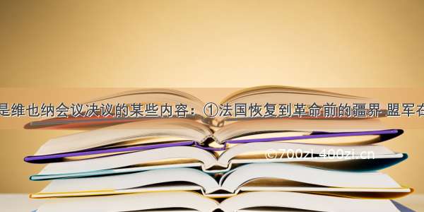 单选题以下是维也纳会议决议的某些内容：①法国恢复到革命前的疆界 盟军在法国的海陆